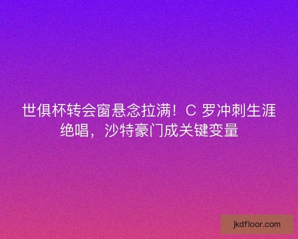 世俱杯转会窗悬念拉满！C 罗冲刺生涯绝唱，沙特豪门成关键变量