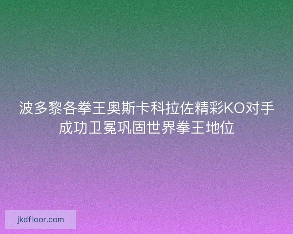 波多黎各拳王奥斯卡科拉佐精彩KO对手成功卫冕巩固世界拳王地位