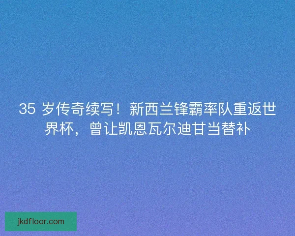35 岁传奇续写！新西兰锋霸率队重返世界杯，曾让凯恩瓦尔迪甘当替补