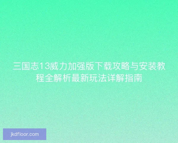 三国志13威力加强版下载攻略与安装教程全解析最新玩法详解指南