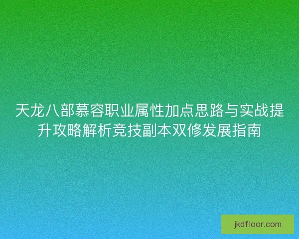 天龙八部慕容职业属性加点思路与实战提升攻略解析竞技副本双修发展指南