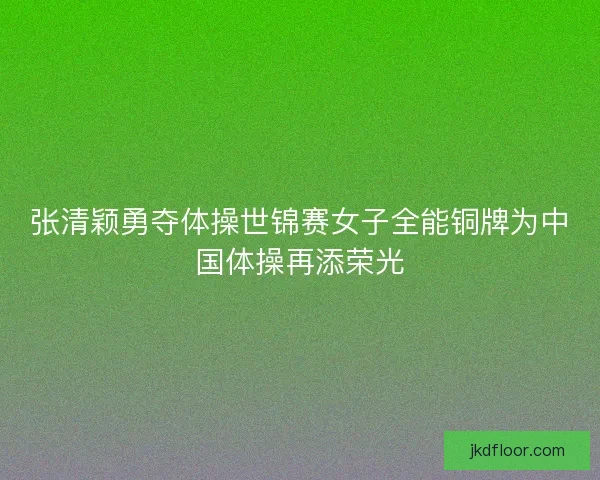 张清颖勇夺体操世锦赛女子全能铜牌为中国体操再添荣光