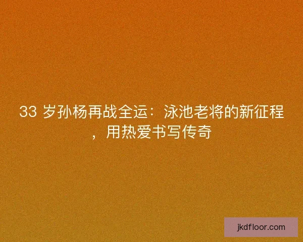 33 岁孙杨再战全运：泳池老将的新征程，用热爱书写传奇