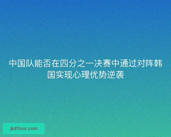中国队能否在四分之一决赛中通过对阵韩国实现心理优势逆袭