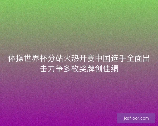 体操世界杯分站火热开赛中国选手全面出击力争多枚奖牌创佳绩