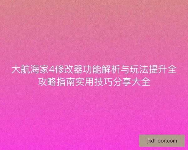 大航海家4修改器功能解析与玩法提升全攻略指南实用技巧分享大全