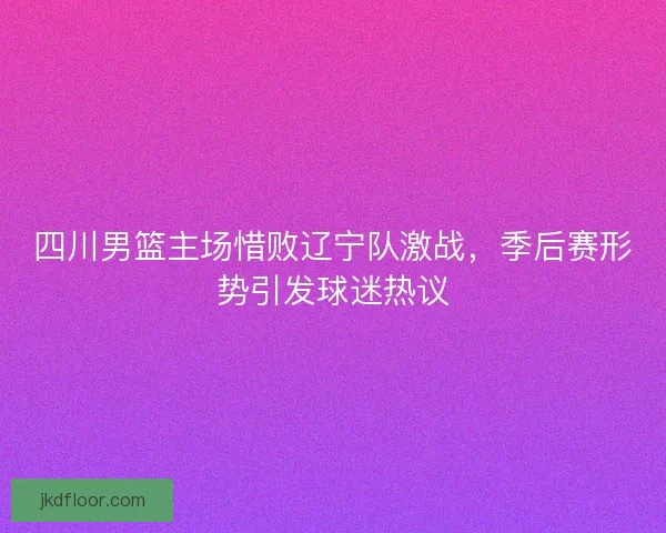 四川男篮主场惜败辽宁队激战，季后赛形势引发球迷热议