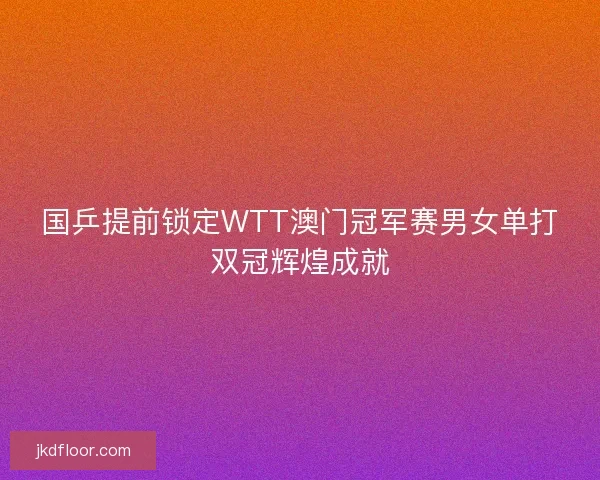 国乒提前锁定WTT澳门冠军赛男女单打双冠辉煌成就
